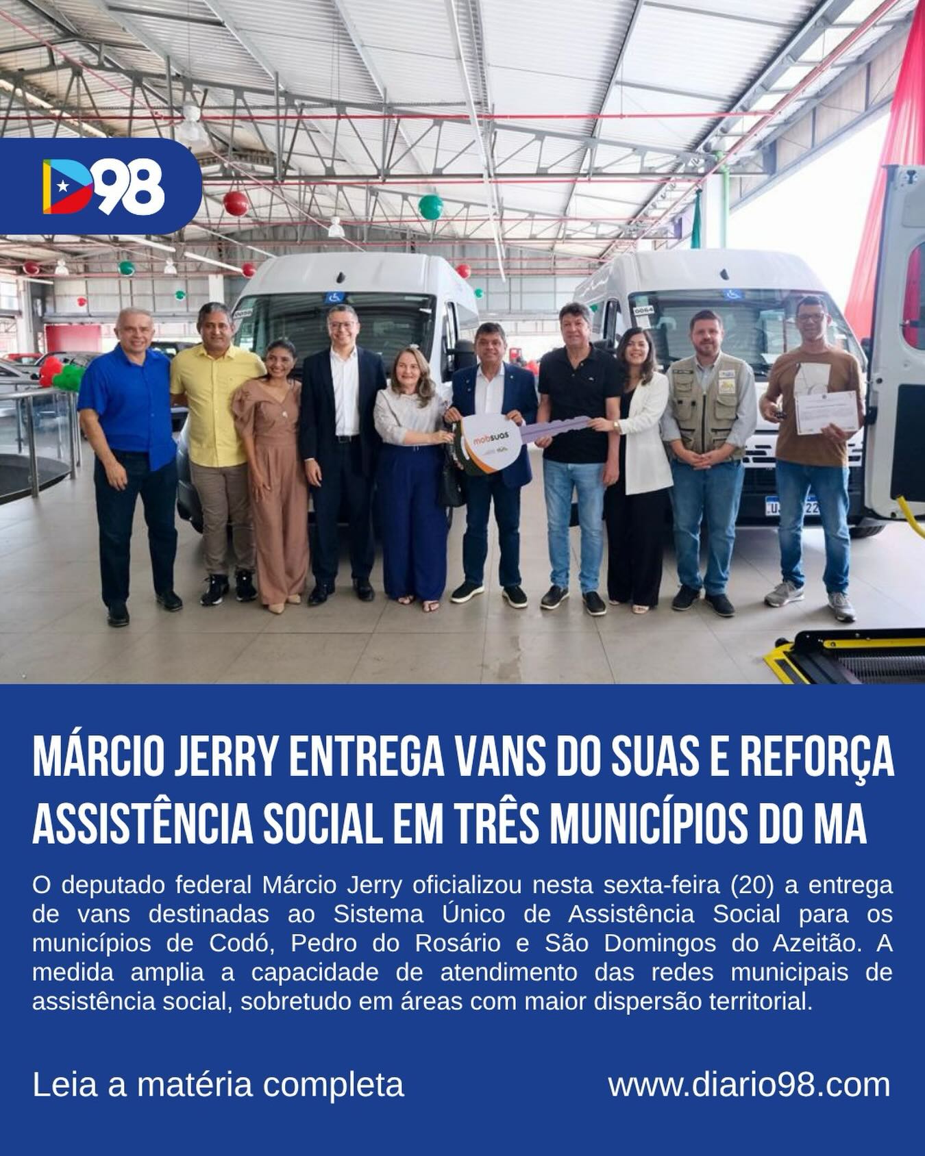 O deputado Márcio Jerry entregou nesta sexta-feira (20) vans para o Sistema Único de Assistência Social nos municípios de Codó, Pedro do Rosário e São Domingos do Azeitão.

Os veículos vão reforçar o atendimento das equipes do CRAS e CREAS, ampliando visitas domiciliares e ações em áreas rurais e de difícil acesso.

Segundo o parlamentar, a iniciativa fortalece a estrutura da assistência social e garante que os serviços cheguem a quem mais precisa.